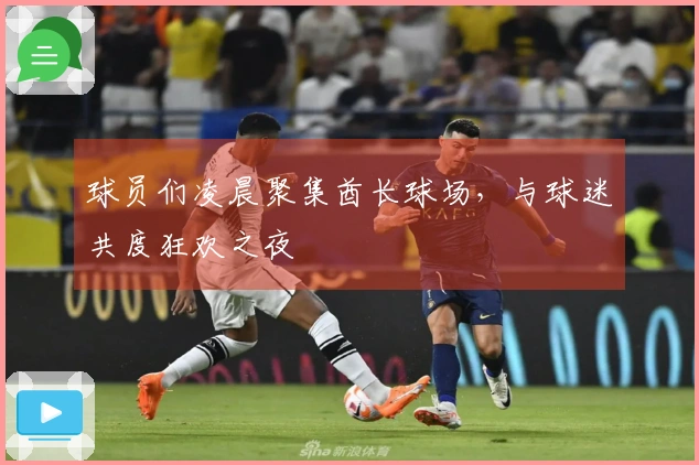 球员们凌晨聚集酋长球场,与球迷共度狂欢之夜