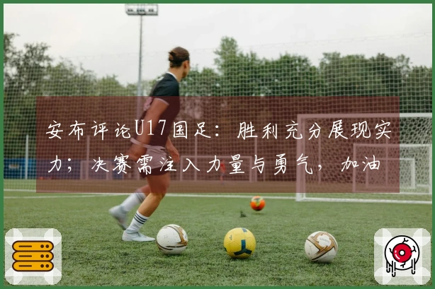 安布评论U17国足：胜利充分展现实力；决赛需注入力量与勇气，加油！